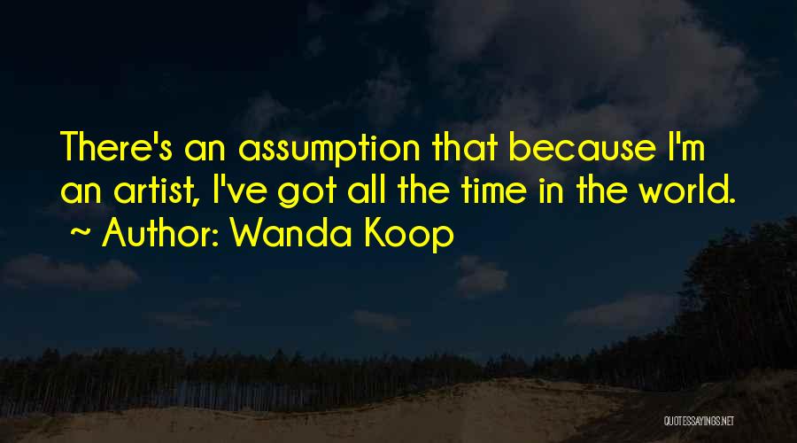 Wanda Koop Quotes: There's An Assumption That Because I'm An Artist, I've Got All The Time In The World.