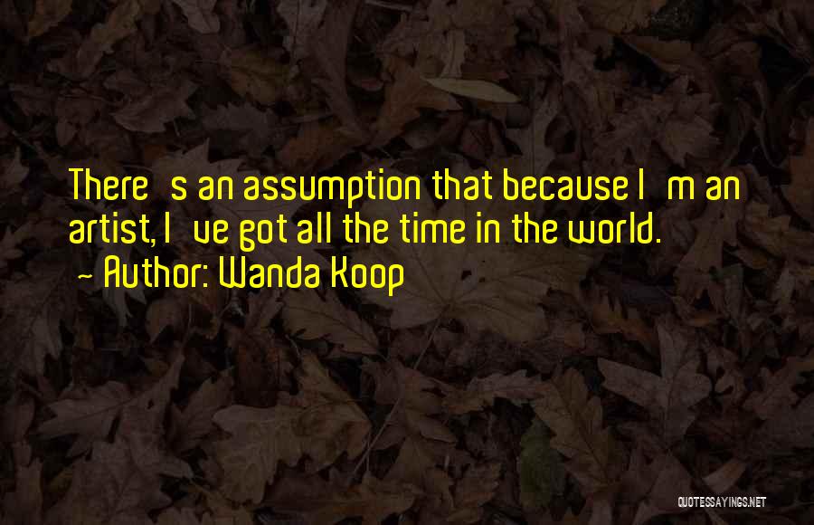 Wanda Koop Quotes: There's An Assumption That Because I'm An Artist, I've Got All The Time In The World.