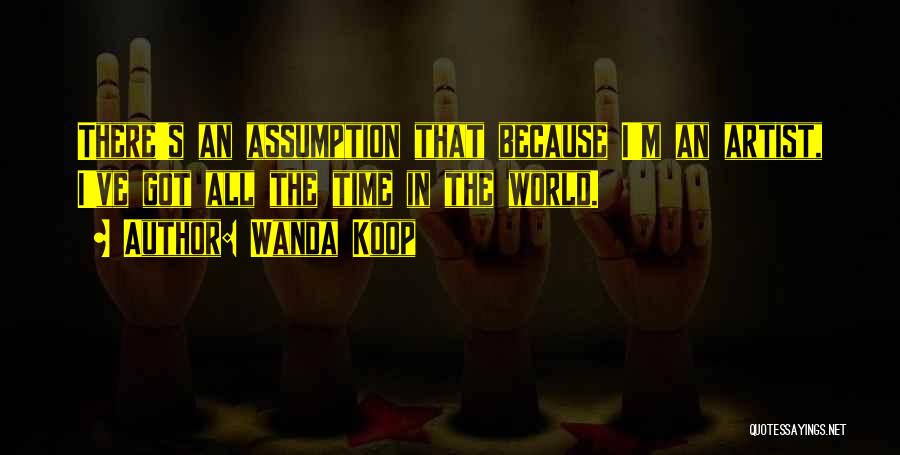 Wanda Koop Quotes: There's An Assumption That Because I'm An Artist, I've Got All The Time In The World.