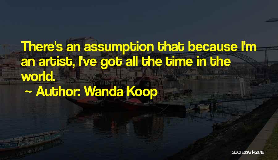 Wanda Koop Quotes: There's An Assumption That Because I'm An Artist, I've Got All The Time In The World.