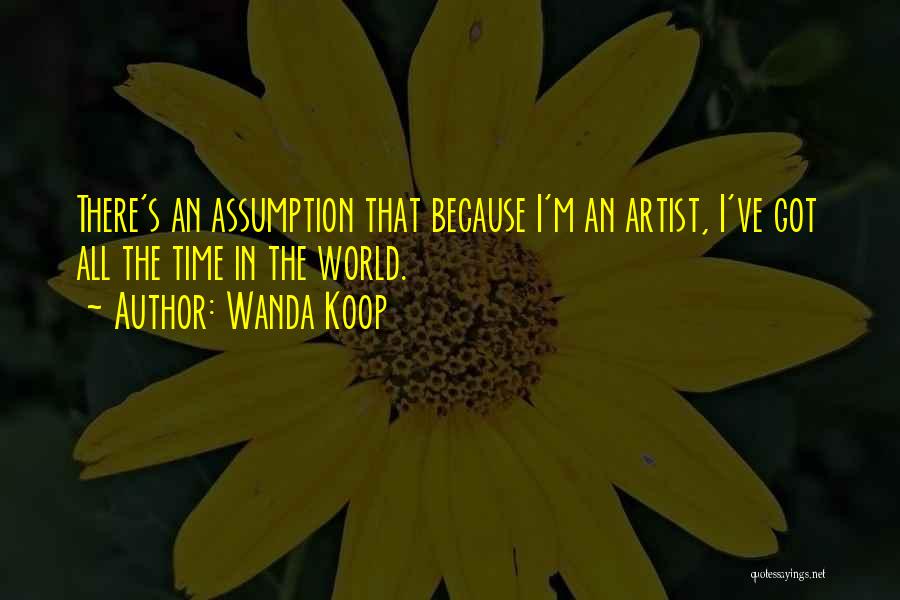 Wanda Koop Quotes: There's An Assumption That Because I'm An Artist, I've Got All The Time In The World.