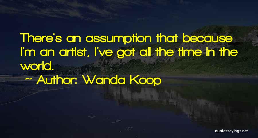 Wanda Koop Quotes: There's An Assumption That Because I'm An Artist, I've Got All The Time In The World.