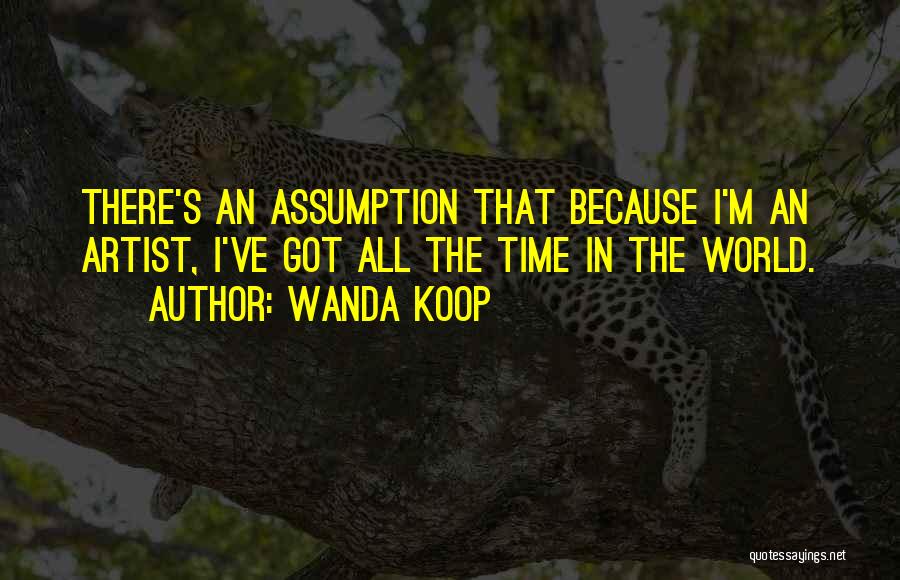 Wanda Koop Quotes: There's An Assumption That Because I'm An Artist, I've Got All The Time In The World.