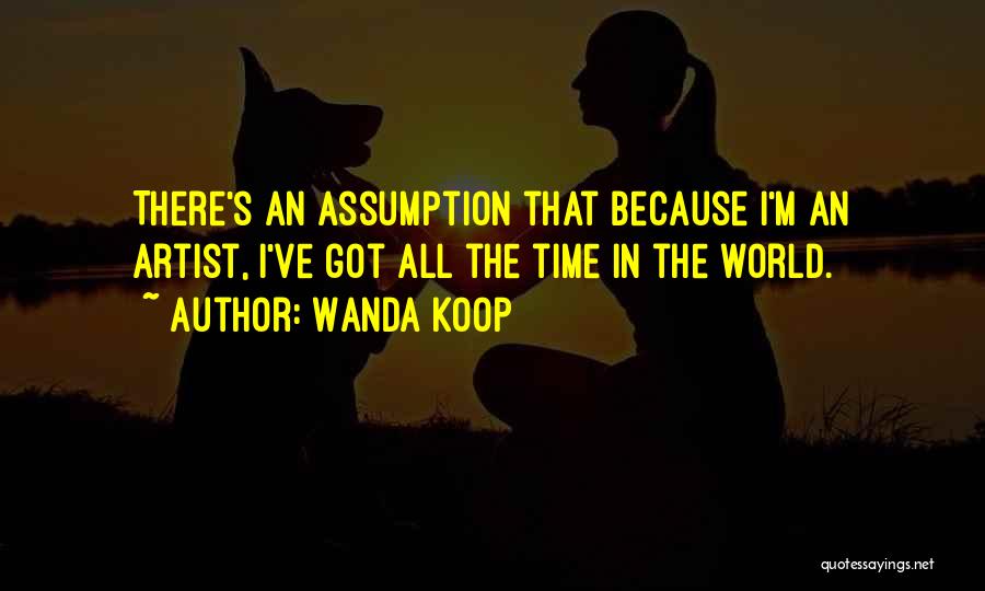 Wanda Koop Quotes: There's An Assumption That Because I'm An Artist, I've Got All The Time In The World.