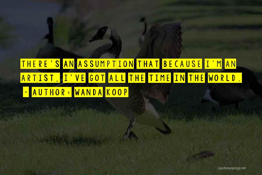 Wanda Koop Quotes: There's An Assumption That Because I'm An Artist, I've Got All The Time In The World.