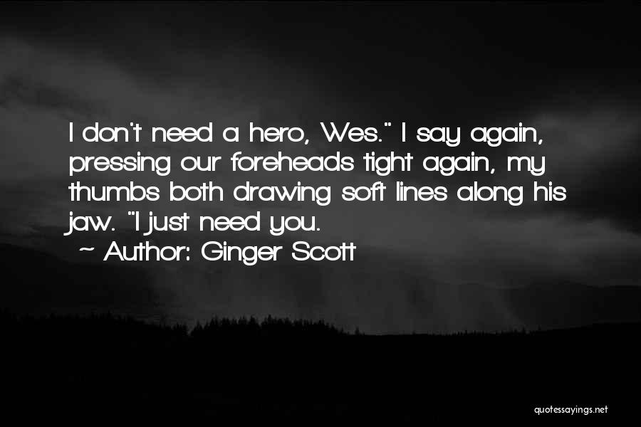 Ginger Scott Quotes: I Don't Need A Hero, Wes. I Say Again, Pressing Our Foreheads Tight Again, My Thumbs Both Drawing Soft Lines