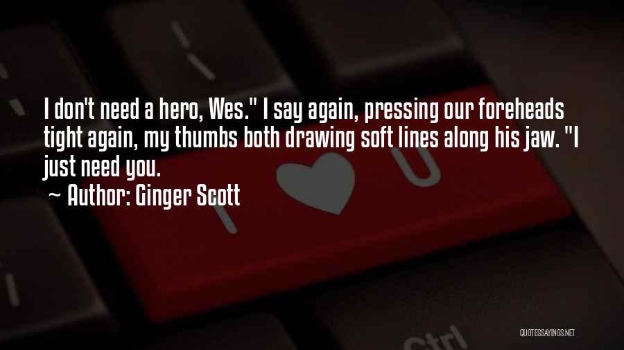 Ginger Scott Quotes: I Don't Need A Hero, Wes. I Say Again, Pressing Our Foreheads Tight Again, My Thumbs Both Drawing Soft Lines