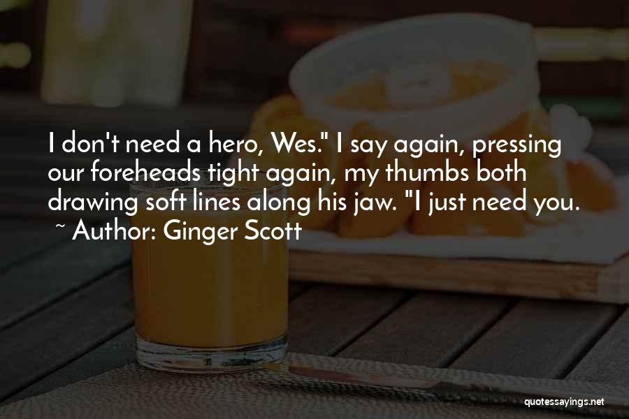 Ginger Scott Quotes: I Don't Need A Hero, Wes. I Say Again, Pressing Our Foreheads Tight Again, My Thumbs Both Drawing Soft Lines