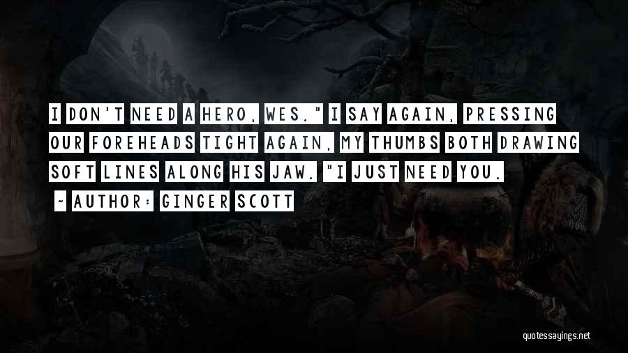 Ginger Scott Quotes: I Don't Need A Hero, Wes. I Say Again, Pressing Our Foreheads Tight Again, My Thumbs Both Drawing Soft Lines