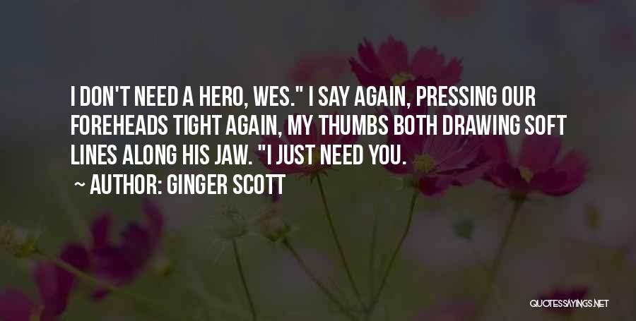 Ginger Scott Quotes: I Don't Need A Hero, Wes. I Say Again, Pressing Our Foreheads Tight Again, My Thumbs Both Drawing Soft Lines