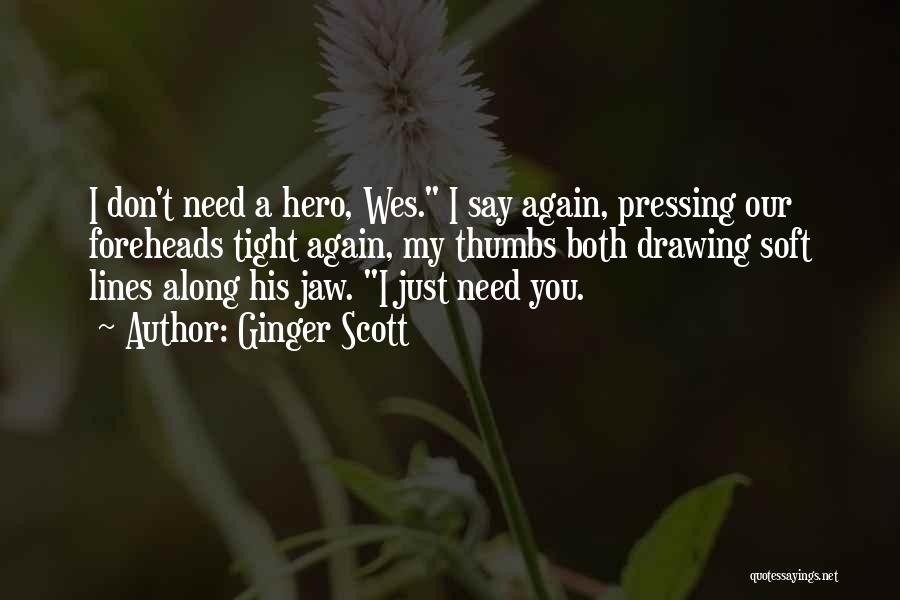 Ginger Scott Quotes: I Don't Need A Hero, Wes. I Say Again, Pressing Our Foreheads Tight Again, My Thumbs Both Drawing Soft Lines