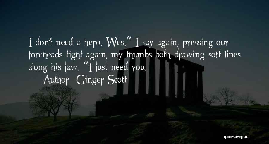 Ginger Scott Quotes: I Don't Need A Hero, Wes. I Say Again, Pressing Our Foreheads Tight Again, My Thumbs Both Drawing Soft Lines