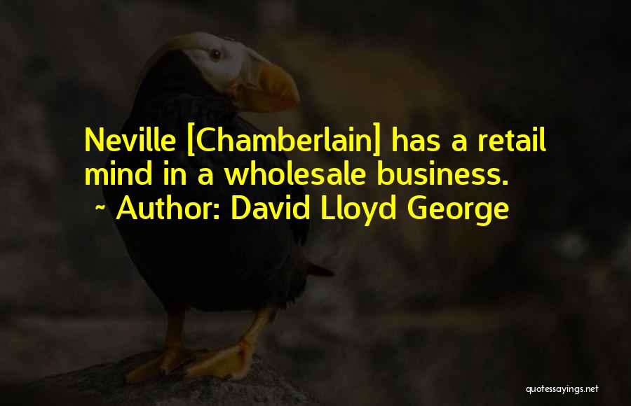 David Lloyd George Quotes: Neville [chamberlain] Has A Retail Mind In A Wholesale Business.