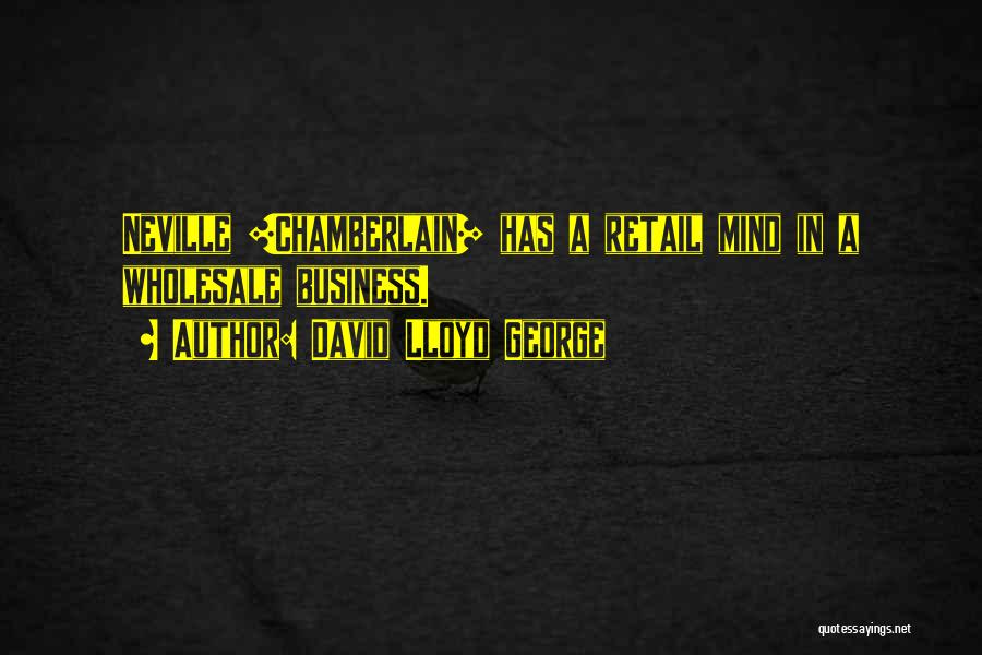 David Lloyd George Quotes: Neville [chamberlain] Has A Retail Mind In A Wholesale Business.