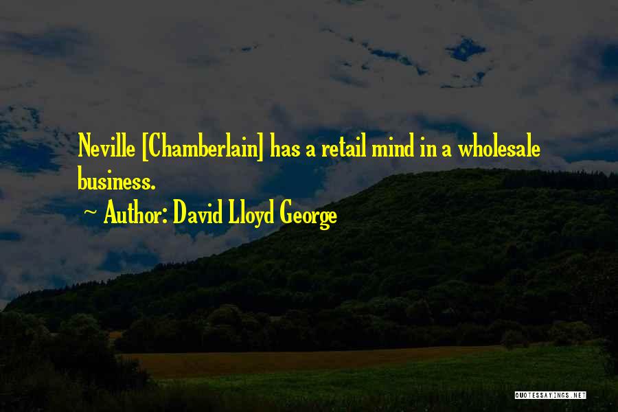 David Lloyd George Quotes: Neville [chamberlain] Has A Retail Mind In A Wholesale Business.