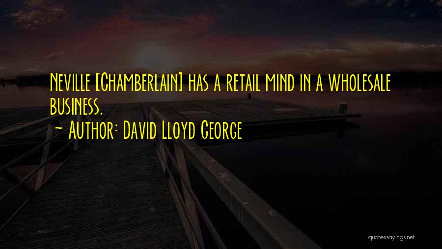 David Lloyd George Quotes: Neville [chamberlain] Has A Retail Mind In A Wholesale Business.