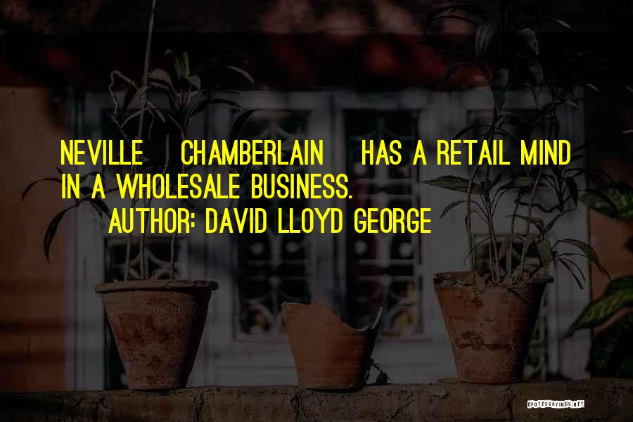 David Lloyd George Quotes: Neville [chamberlain] Has A Retail Mind In A Wholesale Business.