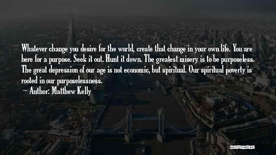 Matthew Kelly Quotes: Whatever Change You Desire For The World, Create That Change In Your Own Life. You Are Here For A Purpose.