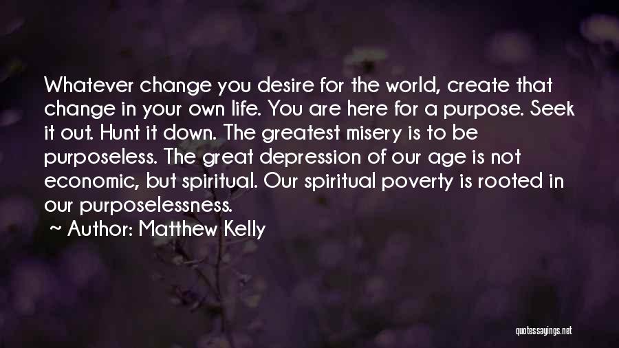 Matthew Kelly Quotes: Whatever Change You Desire For The World, Create That Change In Your Own Life. You Are Here For A Purpose.