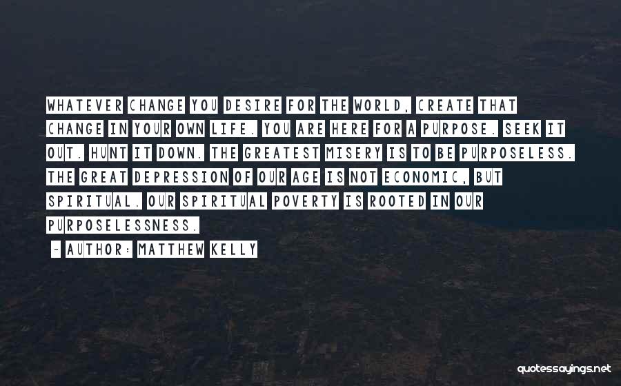 Matthew Kelly Quotes: Whatever Change You Desire For The World, Create That Change In Your Own Life. You Are Here For A Purpose.