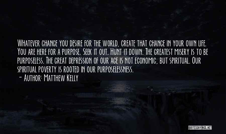 Matthew Kelly Quotes: Whatever Change You Desire For The World, Create That Change In Your Own Life. You Are Here For A Purpose.