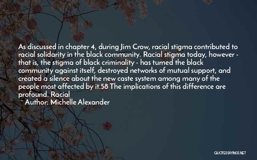 Michelle Alexander Quotes: As Discussed In Chapter 4, During Jim Crow, Racial Stigma Contributed To Racial Solidarity In The Black Community. Racial Stigma