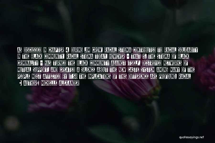 Michelle Alexander Quotes: As Discussed In Chapter 4, During Jim Crow, Racial Stigma Contributed To Racial Solidarity In The Black Community. Racial Stigma
