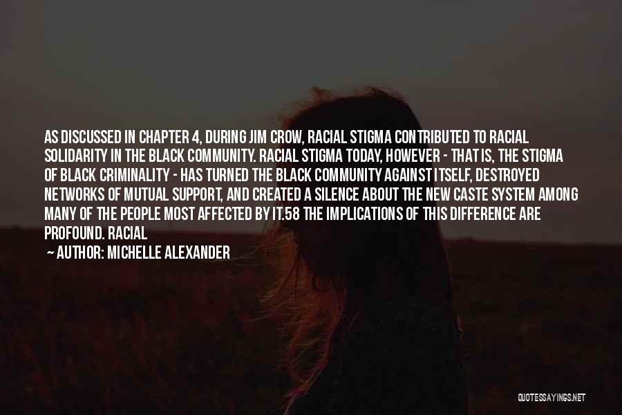 Michelle Alexander Quotes: As Discussed In Chapter 4, During Jim Crow, Racial Stigma Contributed To Racial Solidarity In The Black Community. Racial Stigma