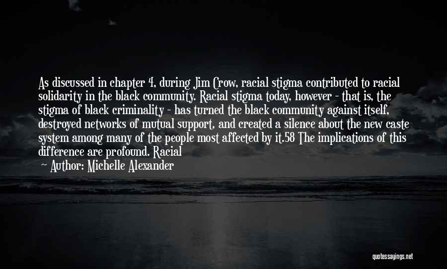 Michelle Alexander Quotes: As Discussed In Chapter 4, During Jim Crow, Racial Stigma Contributed To Racial Solidarity In The Black Community. Racial Stigma