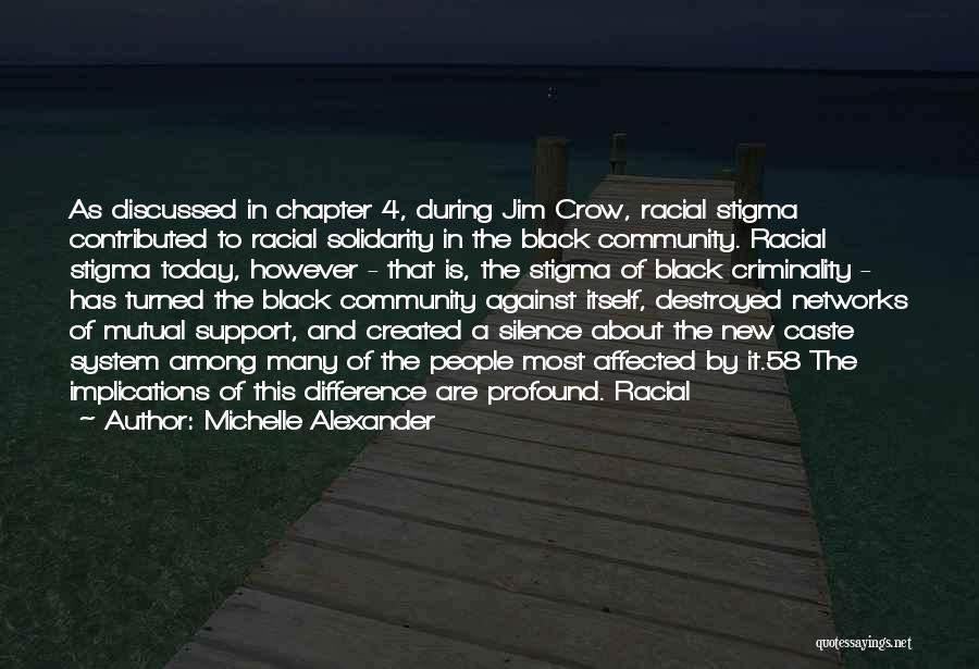 Michelle Alexander Quotes: As Discussed In Chapter 4, During Jim Crow, Racial Stigma Contributed To Racial Solidarity In The Black Community. Racial Stigma