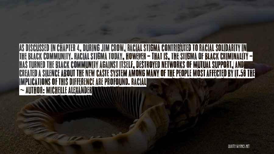 Michelle Alexander Quotes: As Discussed In Chapter 4, During Jim Crow, Racial Stigma Contributed To Racial Solidarity In The Black Community. Racial Stigma