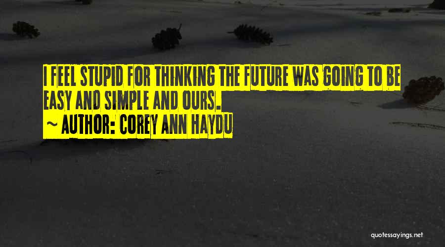 Corey Ann Haydu Quotes: I Feel Stupid For Thinking The Future Was Going To Be Easy And Simple And Ours.