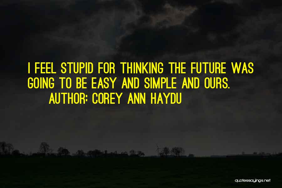 Corey Ann Haydu Quotes: I Feel Stupid For Thinking The Future Was Going To Be Easy And Simple And Ours.