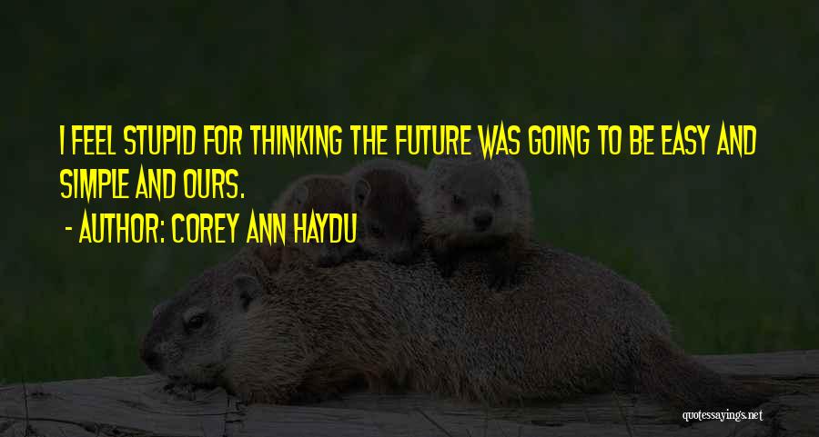 Corey Ann Haydu Quotes: I Feel Stupid For Thinking The Future Was Going To Be Easy And Simple And Ours.