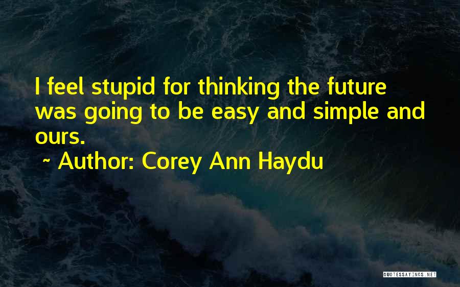 Corey Ann Haydu Quotes: I Feel Stupid For Thinking The Future Was Going To Be Easy And Simple And Ours.