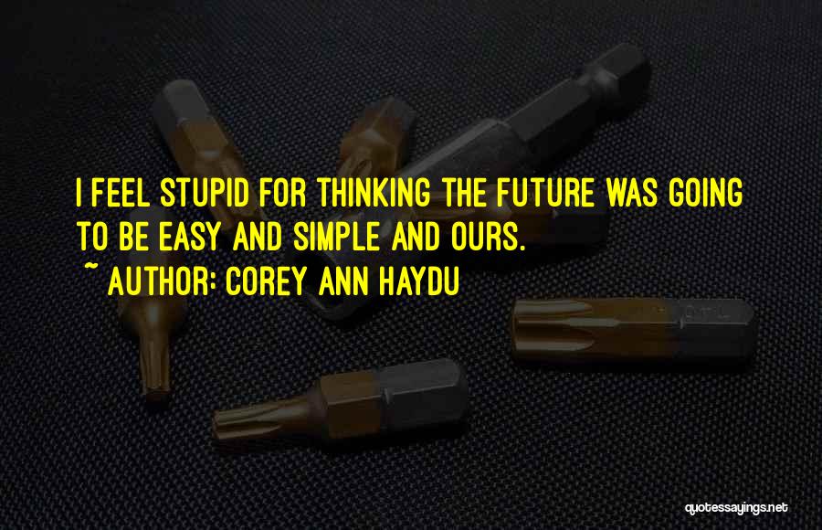 Corey Ann Haydu Quotes: I Feel Stupid For Thinking The Future Was Going To Be Easy And Simple And Ours.