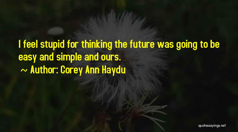 Corey Ann Haydu Quotes: I Feel Stupid For Thinking The Future Was Going To Be Easy And Simple And Ours.