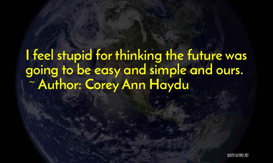 Corey Ann Haydu Quotes: I Feel Stupid For Thinking The Future Was Going To Be Easy And Simple And Ours.