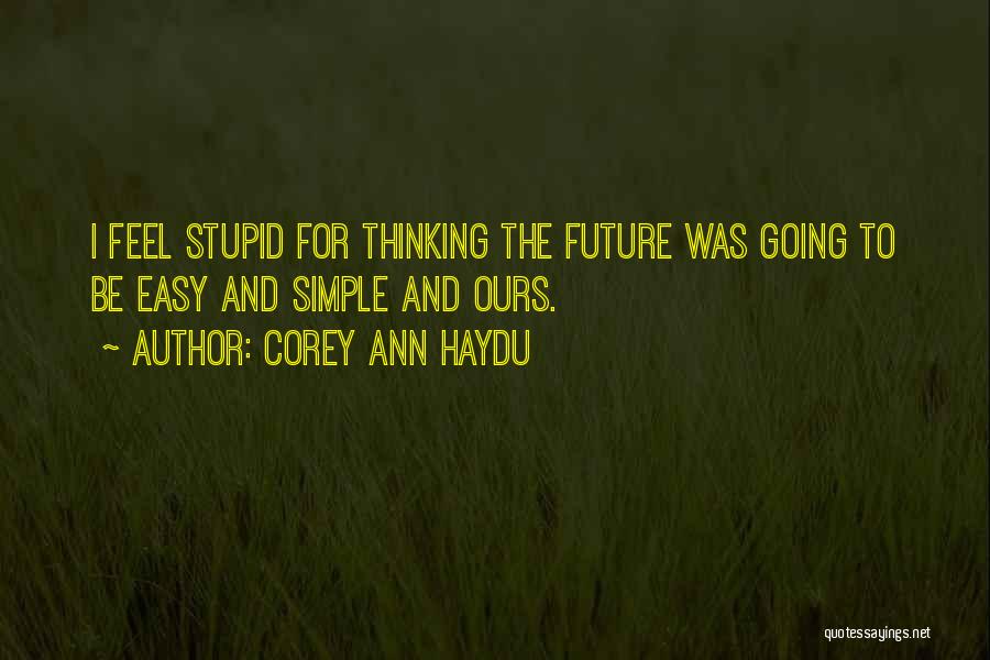 Corey Ann Haydu Quotes: I Feel Stupid For Thinking The Future Was Going To Be Easy And Simple And Ours.