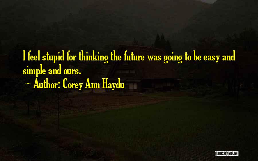 Corey Ann Haydu Quotes: I Feel Stupid For Thinking The Future Was Going To Be Easy And Simple And Ours.