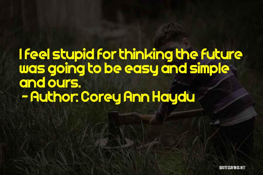 Corey Ann Haydu Quotes: I Feel Stupid For Thinking The Future Was Going To Be Easy And Simple And Ours.