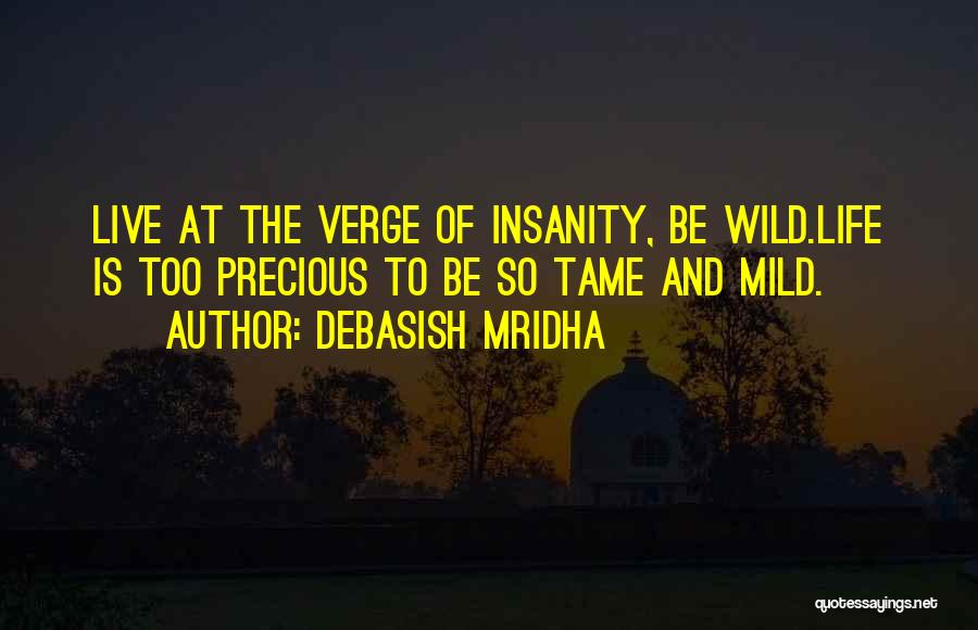 Debasish Mridha Quotes: Live At The Verge Of Insanity, Be Wild.life Is Too Precious To Be So Tame And Mild.