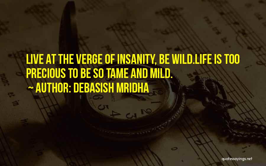 Debasish Mridha Quotes: Live At The Verge Of Insanity, Be Wild.life Is Too Precious To Be So Tame And Mild.