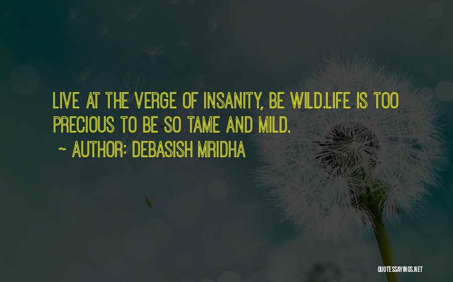 Debasish Mridha Quotes: Live At The Verge Of Insanity, Be Wild.life Is Too Precious To Be So Tame And Mild.