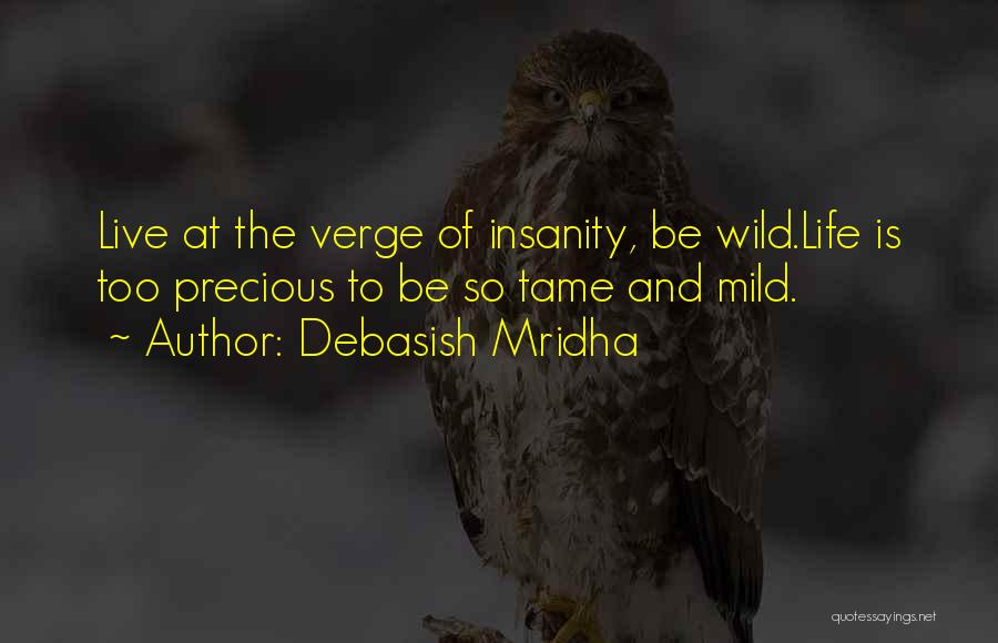 Debasish Mridha Quotes: Live At The Verge Of Insanity, Be Wild.life Is Too Precious To Be So Tame And Mild.