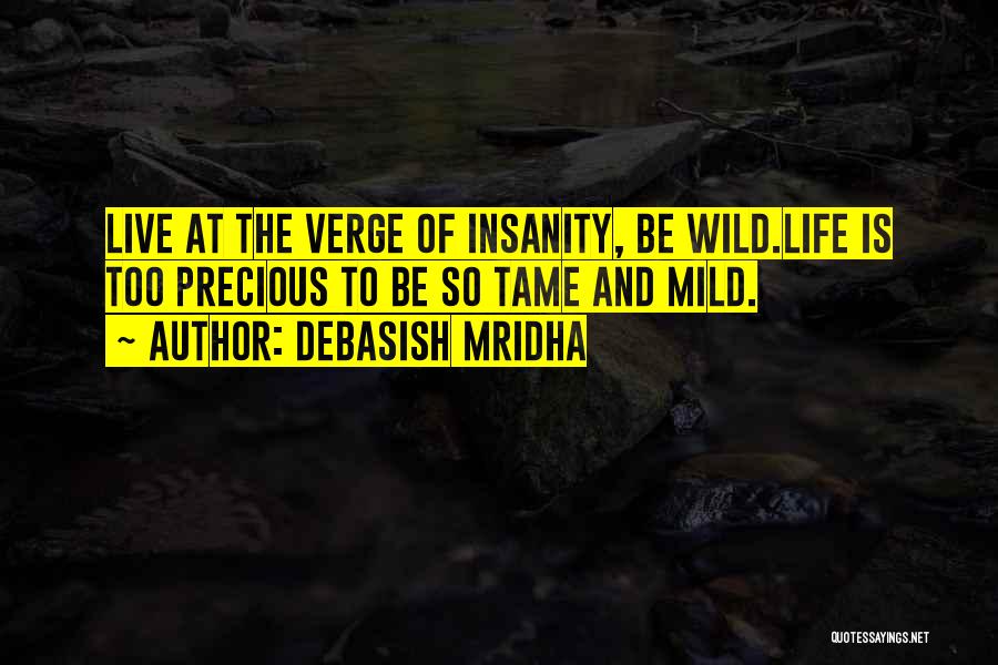 Debasish Mridha Quotes: Live At The Verge Of Insanity, Be Wild.life Is Too Precious To Be So Tame And Mild.