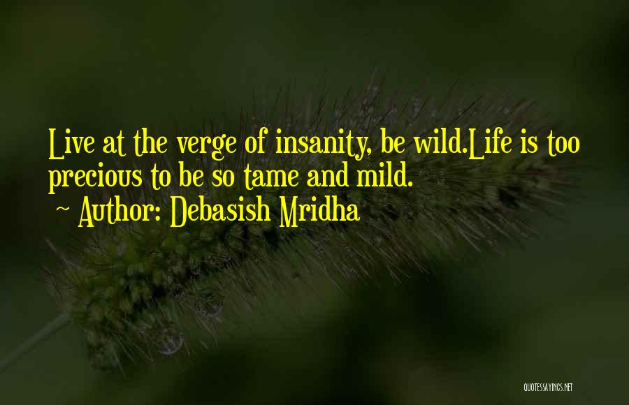 Debasish Mridha Quotes: Live At The Verge Of Insanity, Be Wild.life Is Too Precious To Be So Tame And Mild.