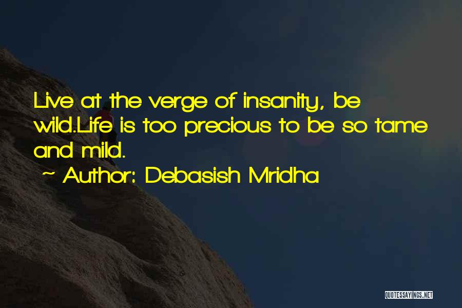 Debasish Mridha Quotes: Live At The Verge Of Insanity, Be Wild.life Is Too Precious To Be So Tame And Mild.