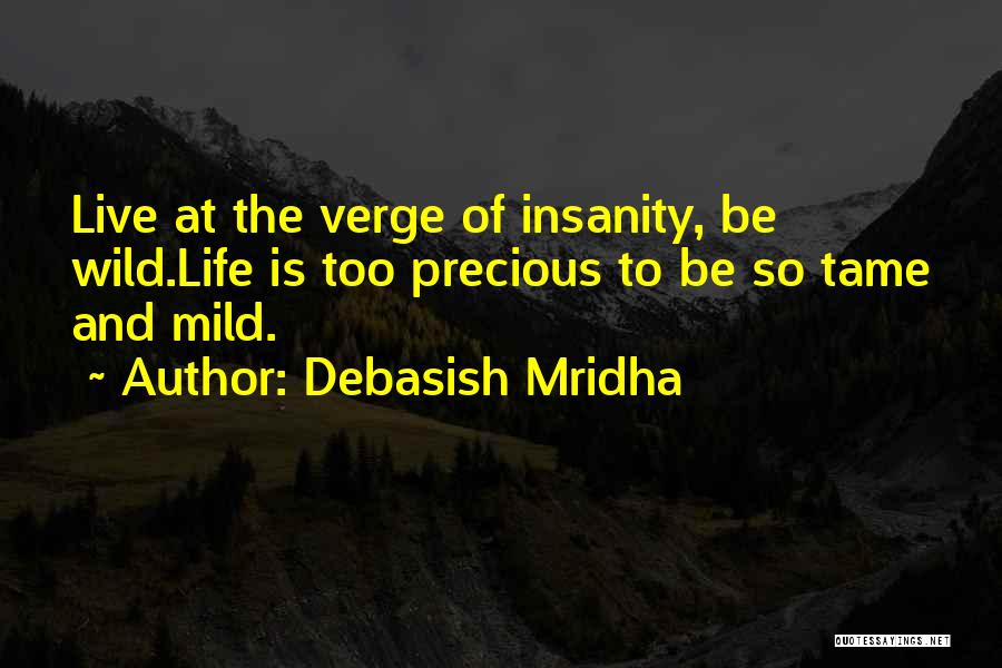 Debasish Mridha Quotes: Live At The Verge Of Insanity, Be Wild.life Is Too Precious To Be So Tame And Mild.