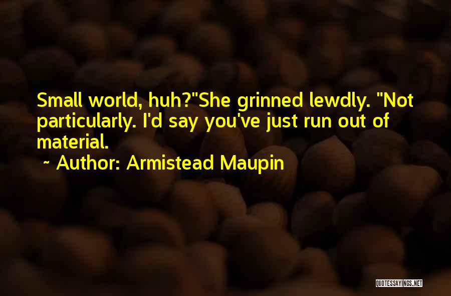 Armistead Maupin Quotes: Small World, Huh?she Grinned Lewdly. Not Particularly. I'd Say You've Just Run Out Of Material.